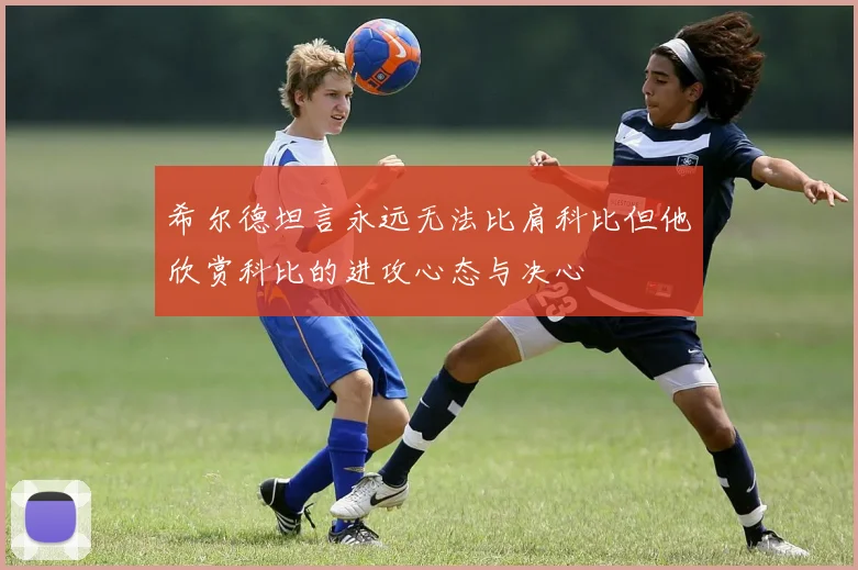 希尔德坦言永远无法比肩科比但他欣赏科比的进攻心态与决心
