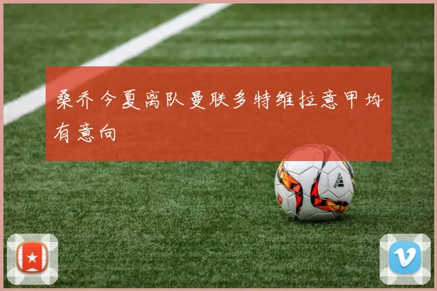 桑乔今夏离队曼联多特维拉意甲均有意向
