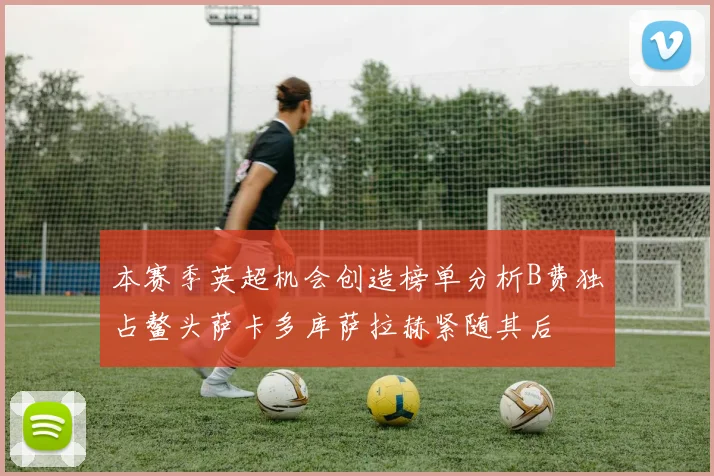 本赛季英超机会创造榜单分析B费独占鳌头萨卡多库萨拉赫紧随其后