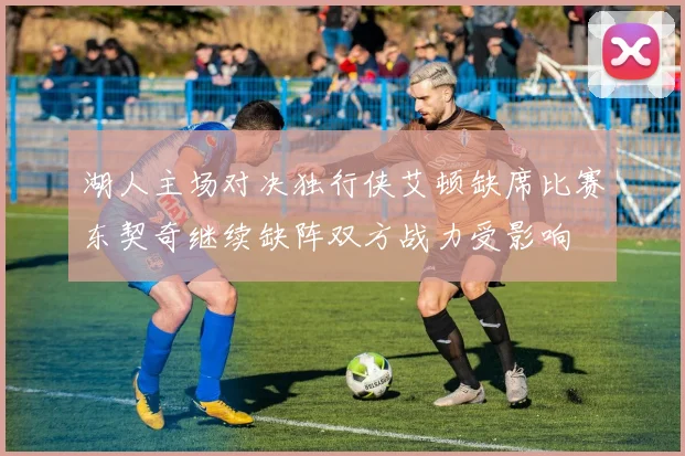 湖人主场对决独行侠艾顿缺席比赛东契奇继续缺阵双方战力受影响