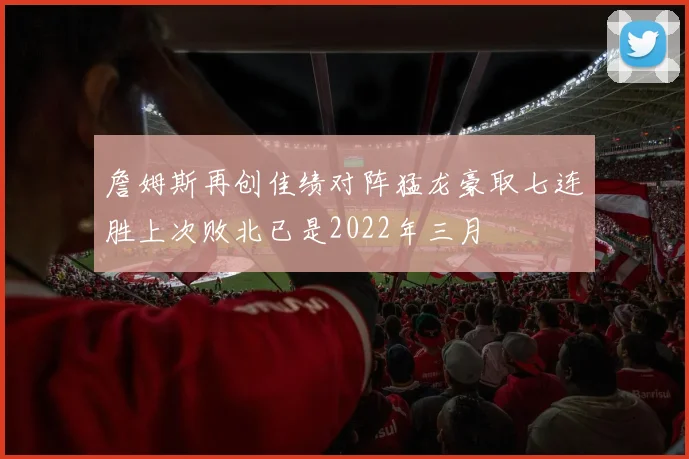 詹姆斯再创佳绩对阵猛龙豪取七连胜上次败北已是2022年三月