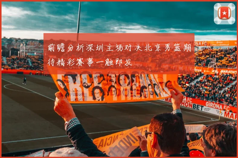 前瞻分析深圳主场对决北京男篮期待精彩赛事一触即发