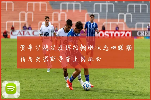 贺希宁稳定发挥约翰逊状态回暖期待与史密斯争夺上岗机会