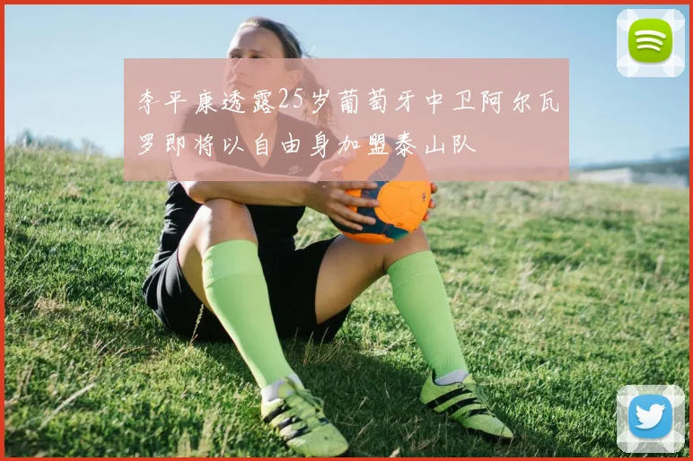 李平康透露25岁葡萄牙中卫阿尔瓦罗即将以自由身加盟泰山队