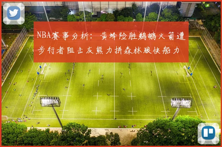 NBA赛事分析：黄蜂险胜鹈鹕火箭遭步行者阻击灰熊力拼森林狼快船力克76人