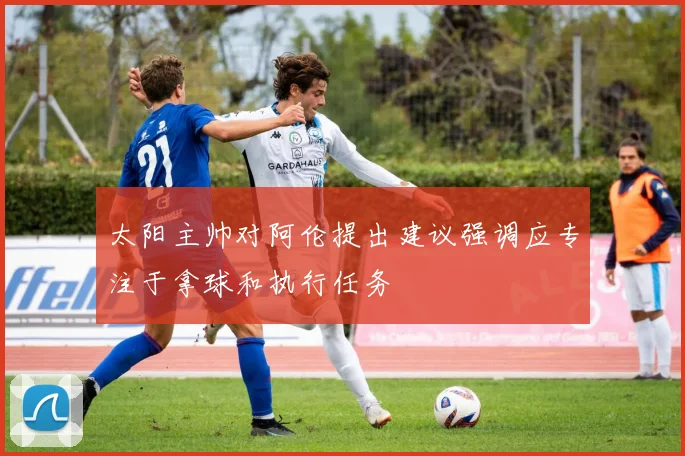 太阳主帅对阿伦提出建议强调应专注于拿球和执行任务