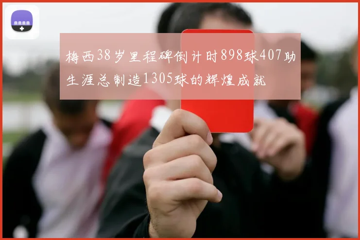梅西38岁里程碑倒计时898球407助生涯总制造1305球的辉煌成就