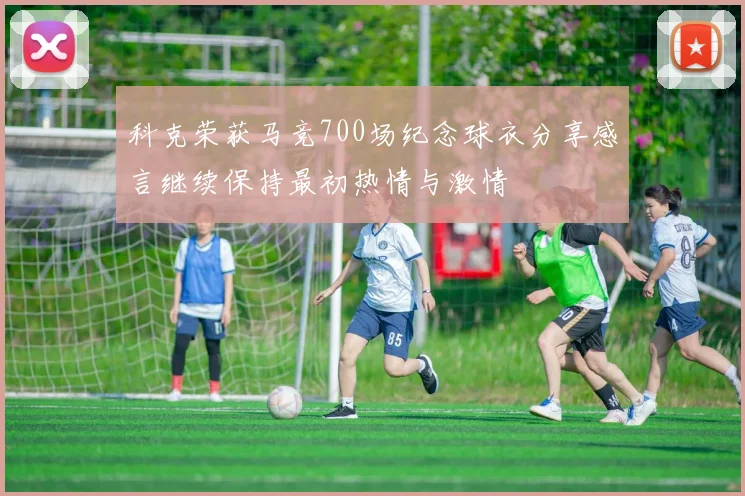 科克荣获马竞700场纪念球衣分享感言继续保持最初热情与激情