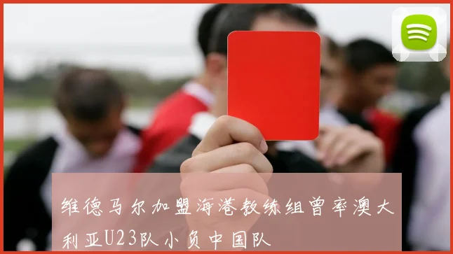 维德马尔加盟海港教练组曾率澳大利亚U23队小负中国队