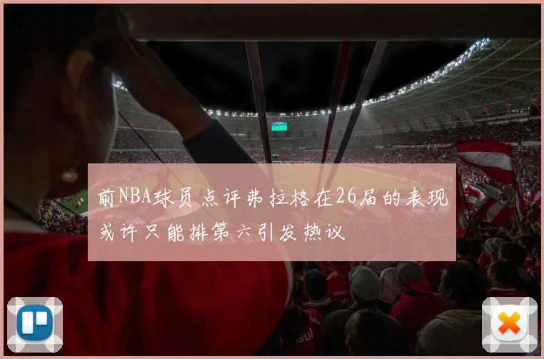 前NBA球员点评弗拉格在26届的表现或许只能排第六引发热议