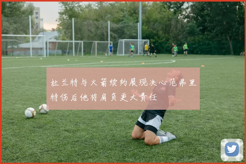 杜兰特与火箭续约展现决心范弗里特伤后他将肩负更大责任