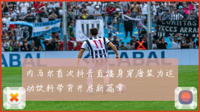 内马尔首次抖音直播身穿唐装为运动饮料带货开启新篇章