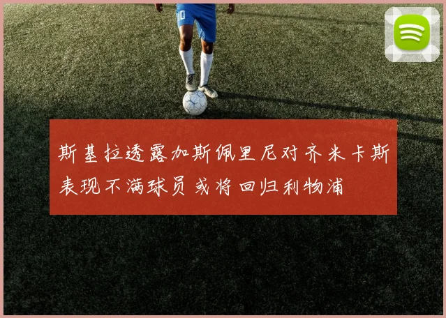 斯基拉透露加斯佩里尼对齐米卡斯表现不满球员或将回归利物浦