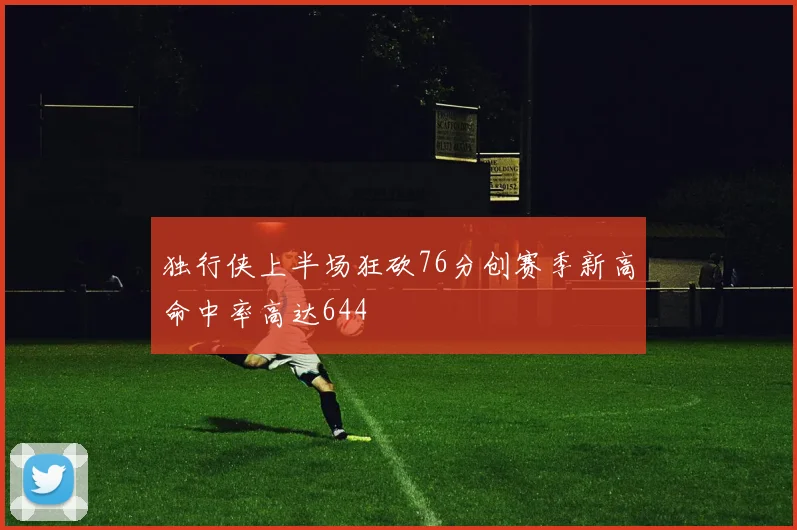独行侠上半场狂砍76分创赛季新高命中率高达644