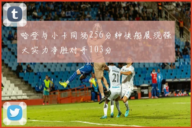 哈登与小卡同场256分钟快船展现强大实力净胜对手103分