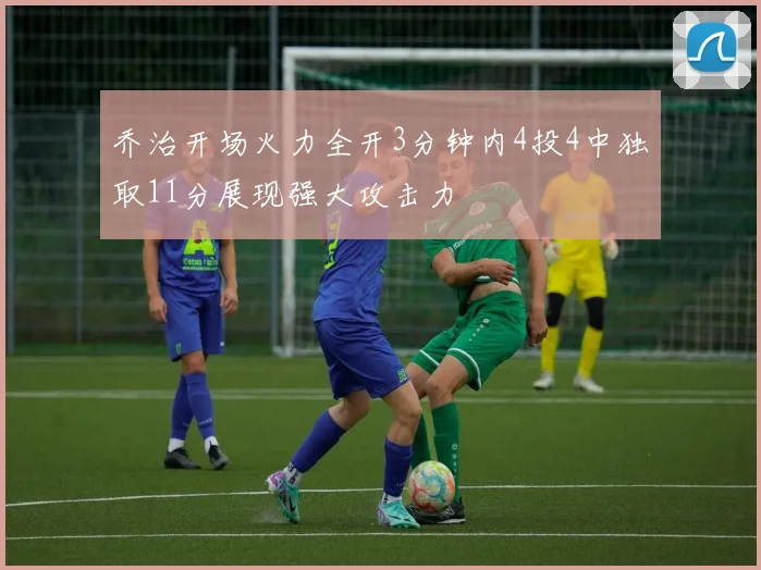 乔治开场火力全开3分钟内4投4中独取11分展现强大攻击力