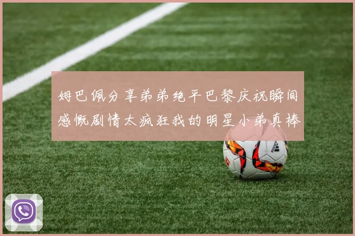 姆巴佩分享弟弟绝平巴黎庆祝瞬间感慨剧情太疯狂我的明星小弟真棒