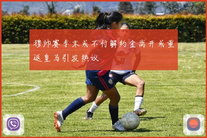 穆帅赛季末或不付解约金离开或重返皇马引发热议