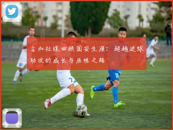 古加社媒回顾国安生涯：超越进球助攻的成长与历练之路