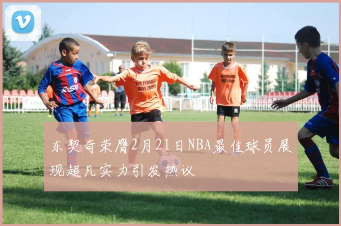 东契奇荣膺2月21日NBA最佳球员展现超凡实力引发热议