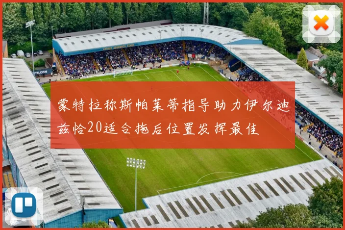 蒙特拉称斯帕莱蒂指导助力伊尔迪兹恰20适合拖后位置发挥最佳